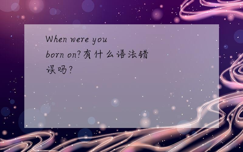 When were you born on?有什么语法错误吗?