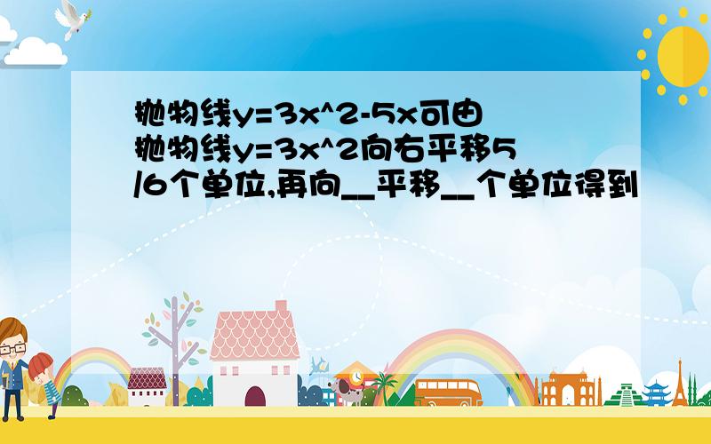 抛物线y=3x^2-5x可由抛物线y=3x^2向右平移5/6个单位,再向__平移__个单位得到