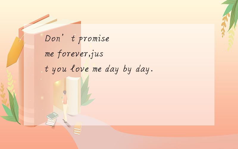 Don’t promise me forever,just you love me day by day.