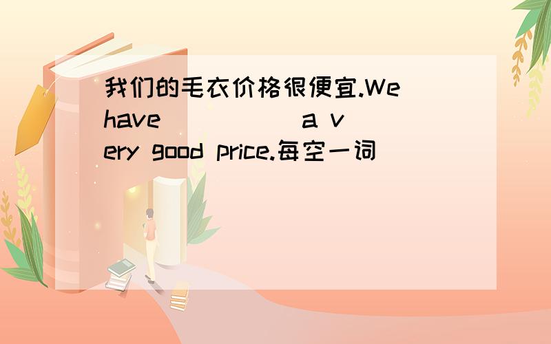 我们的毛衣价格很便宜.We have () () a very good price.每空一词