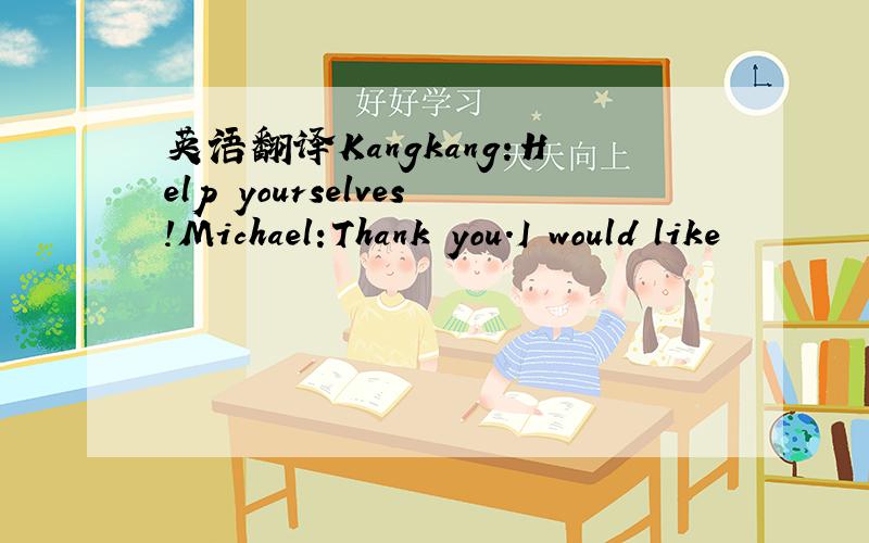 英语翻译Kangkang:Help yourselves!Michael:Thank you.I would like