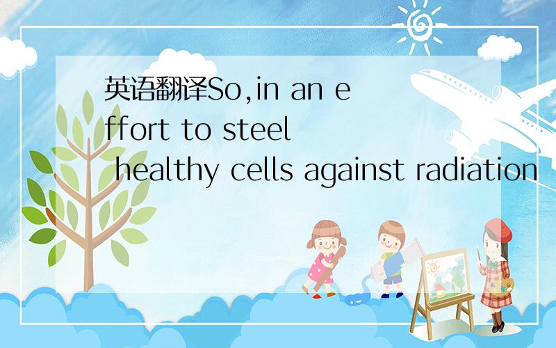 英语翻译So,in an effort to steel healthy cells against radiation