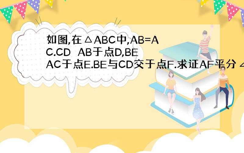 如图,在△ABC中,AB=AC.CD⊥AB于点D,BE⊥AC于点E.BE与CD交于点F.求证AF平分∠BAC.
