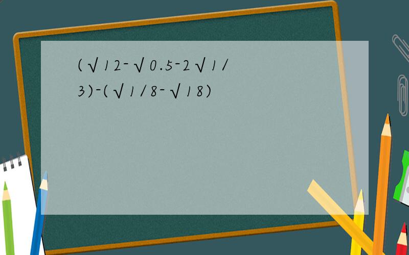 (√12-√0.5-2√1/3)-(√1/8-√18)