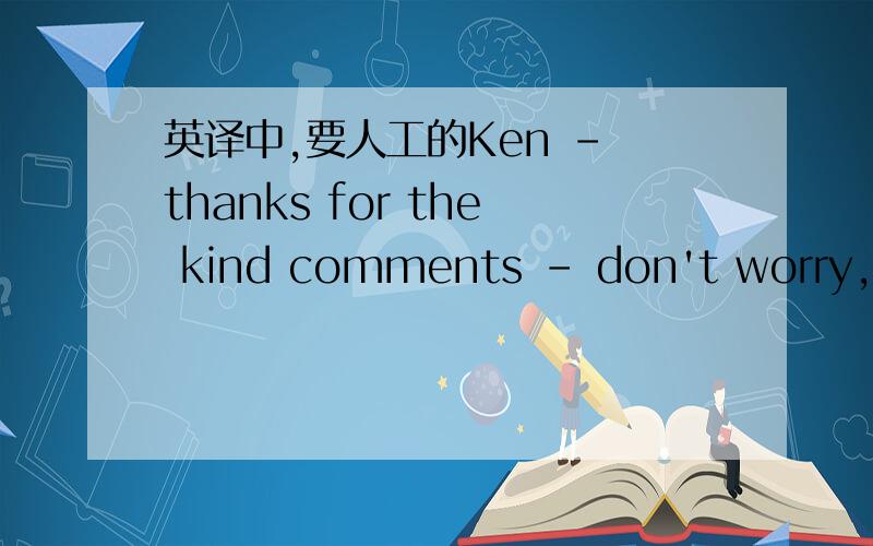 英译中,要人工的Ken - thanks for the kind comments - don't worry,I'm