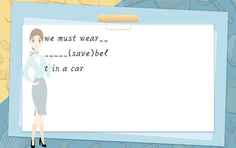we must wear_______(save)belt in a car