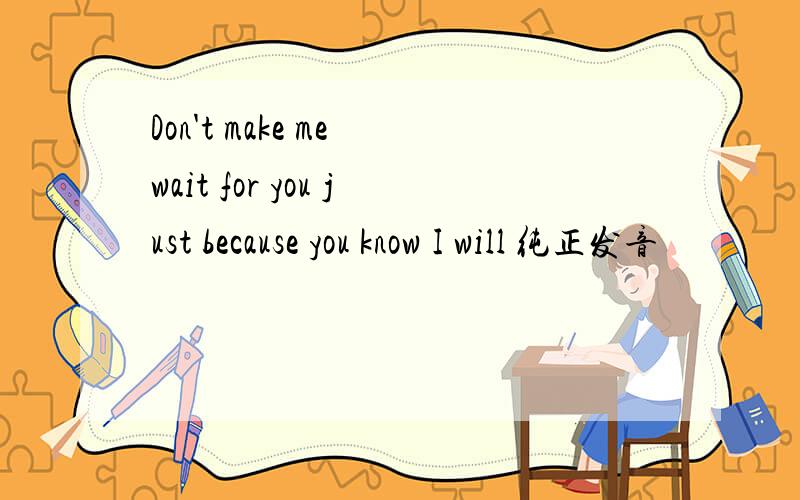 Don't make me wait for you just because you know I will 纯正发音