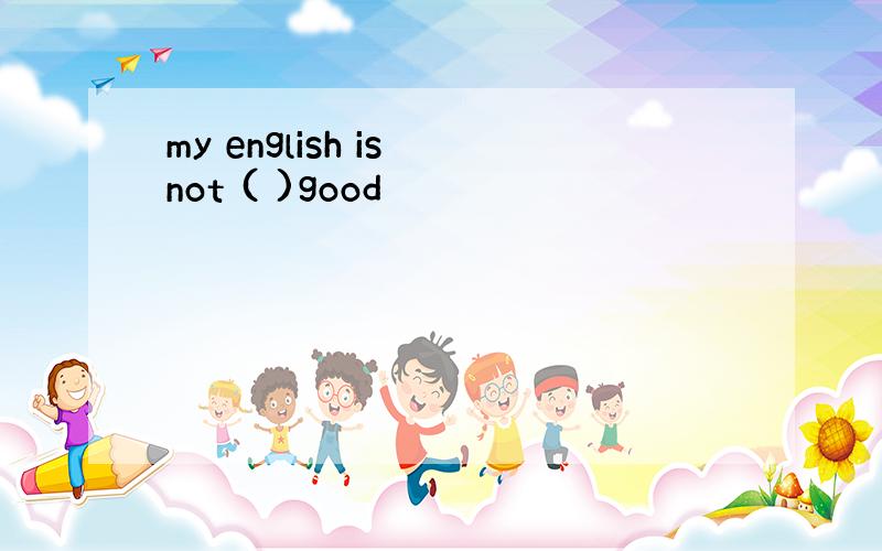 my english is not ( )good