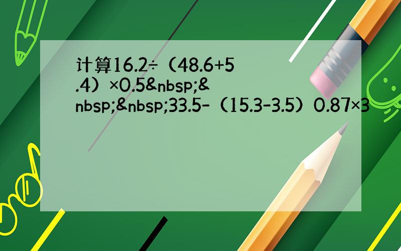 计算16.2÷（48.6+5.4）×0.5   33.5-（15.3-3.5）0.87×3