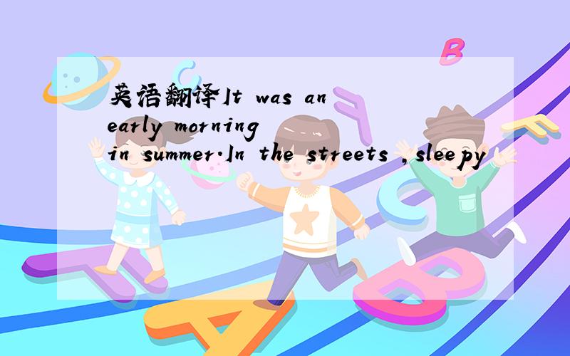 英语翻译It was an early morning in summer.In the streets ,sleepy