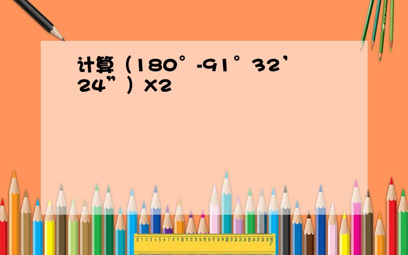 计算（180°-91°32’24”）X2