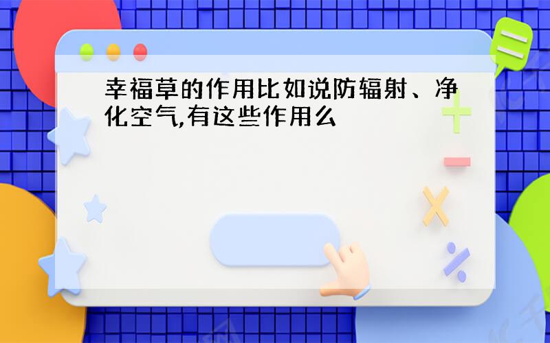 幸福草的作用比如说防辐射、净化空气,有这些作用么