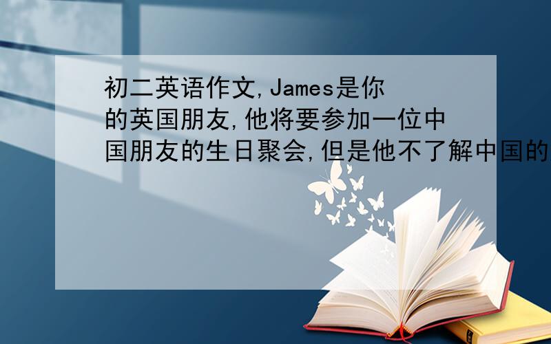 初二英语作文,James是你的英国朋友,他将要参加一位中国朋友的生日聚会,但是他不了解中国的风俗习惯