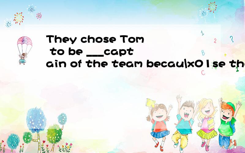 They chose Tom to be ___captain of the team becau\x01se they