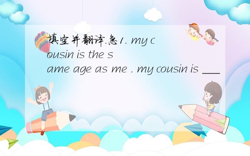 填空并翻译.急1. my cousin is the same age as me . my cousin is ___