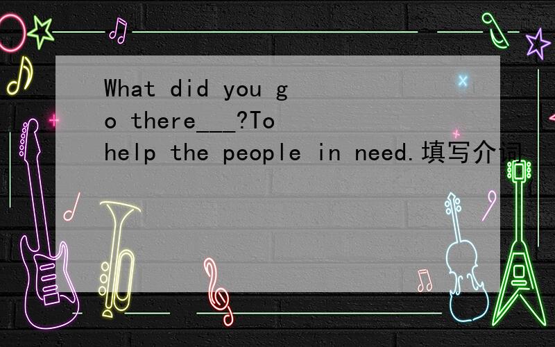 What did you go there___?To help the people in need.填写介词