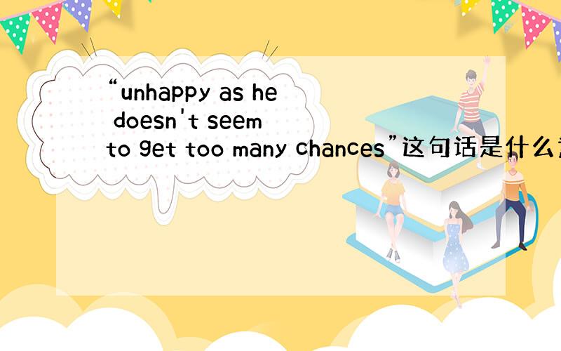 “unhappy as he doesn't seem to get too many chances”这句话是什么意思