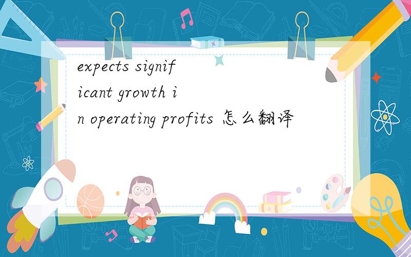expects significant growth in operating profits 怎么翻译
