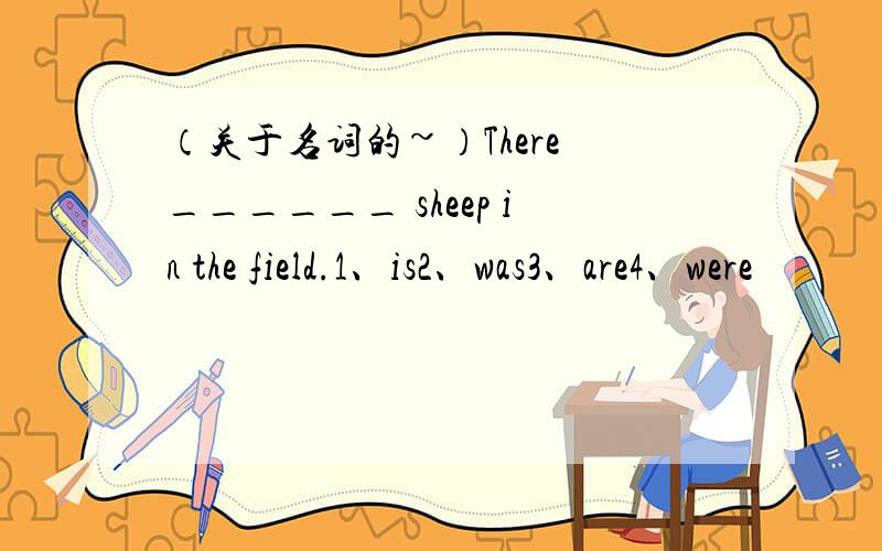 （关于名词的~）There ______ sheep in the field.1、is2、was3、are4、were