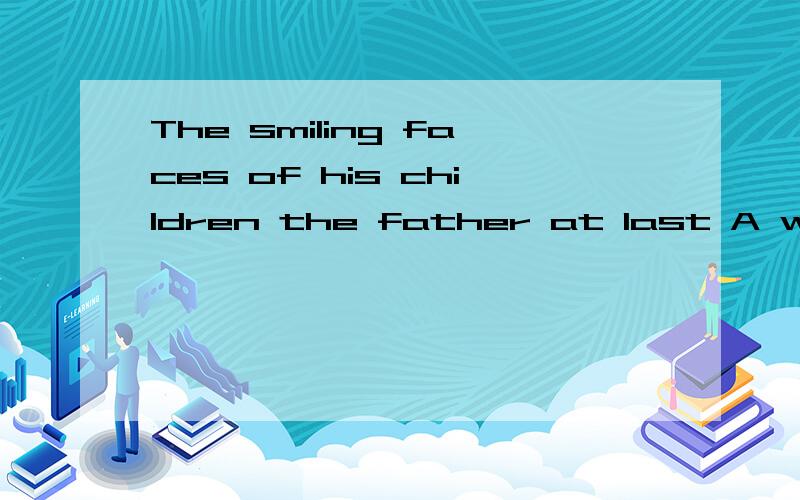 The smiling faces of his children the father at last A was p