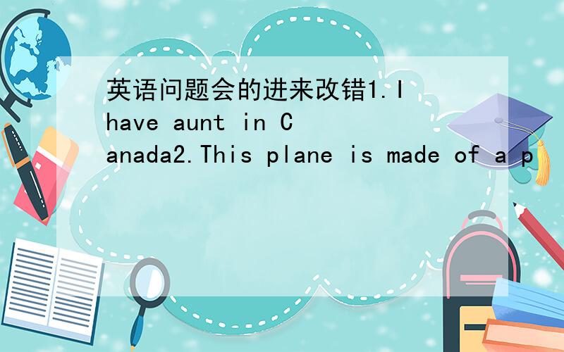英语问题会的进来改错1.I have aunt in Canada2.This plane is made of a p