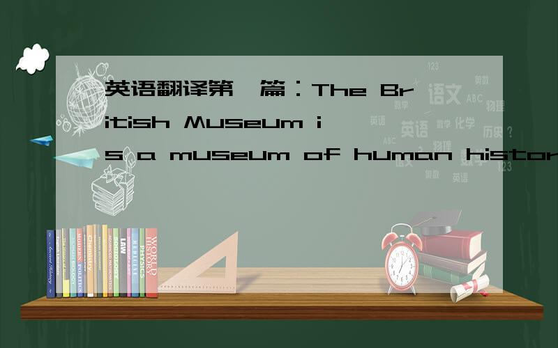 英语翻译第一篇：The British Museum is a museum of human history and