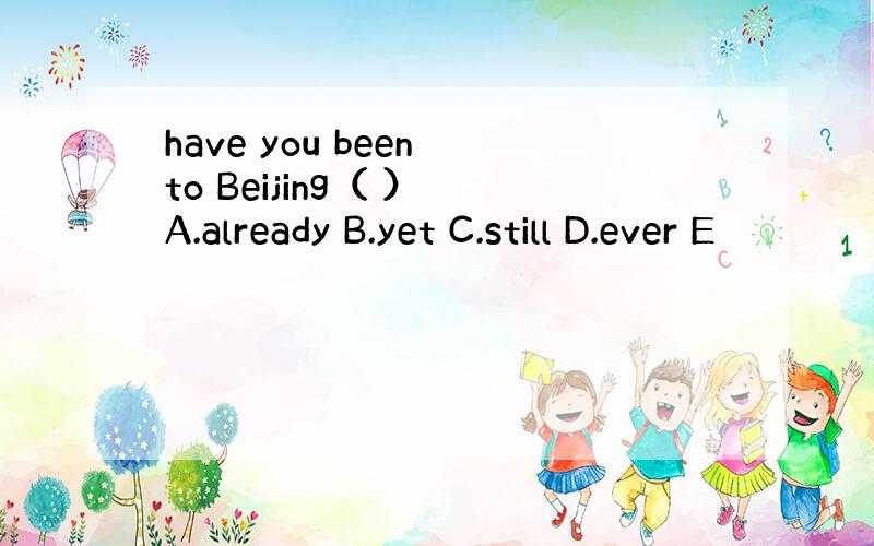 have you been to Beijing（ ） A.already B.yet C.still D.ever E