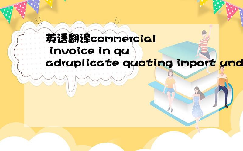 英语翻译commercial invoice in quadruplicate quoting import under