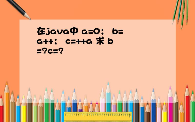 在java中 a=0； b=a++； c=++a 求 b=?c=?