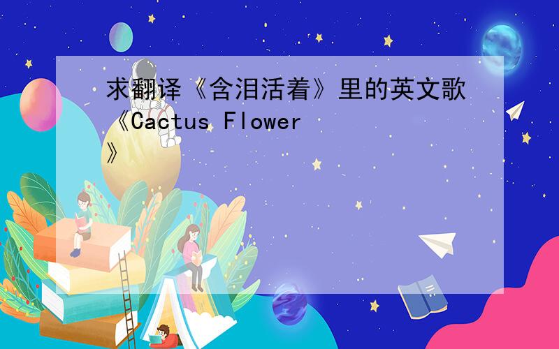 求翻译《含泪活着》里的英文歌《Cactus Flower》