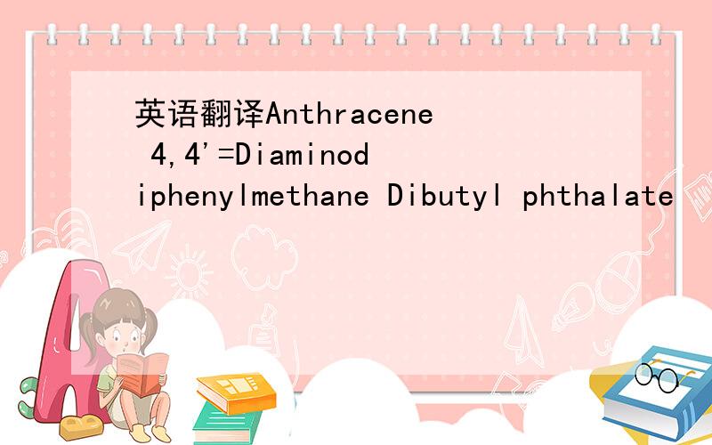 英语翻译Anthracene 4,4'=Diaminodiphenylmethane Dibutyl phthalate