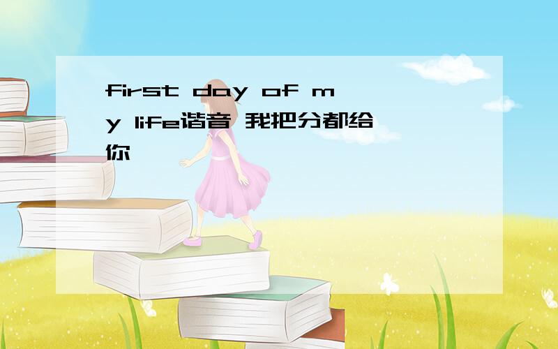 first day of my life谐音 我把分都给你