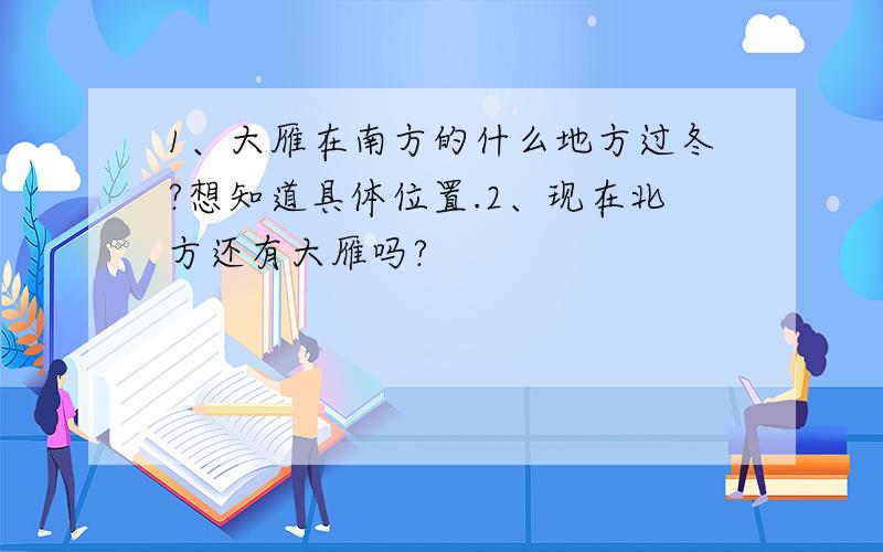 1、大雁在南方的什么地方过冬?想知道具体位置.2、现在北方还有大雁吗?