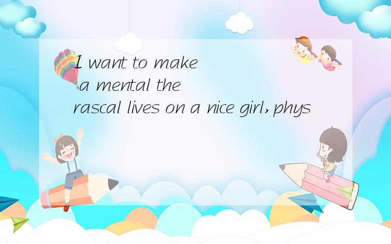 I want to make a mental the rascal lives on a nice girl,phys