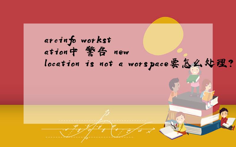 arcinfo workstation中 警告 new location is not a worspace要怎么处理?