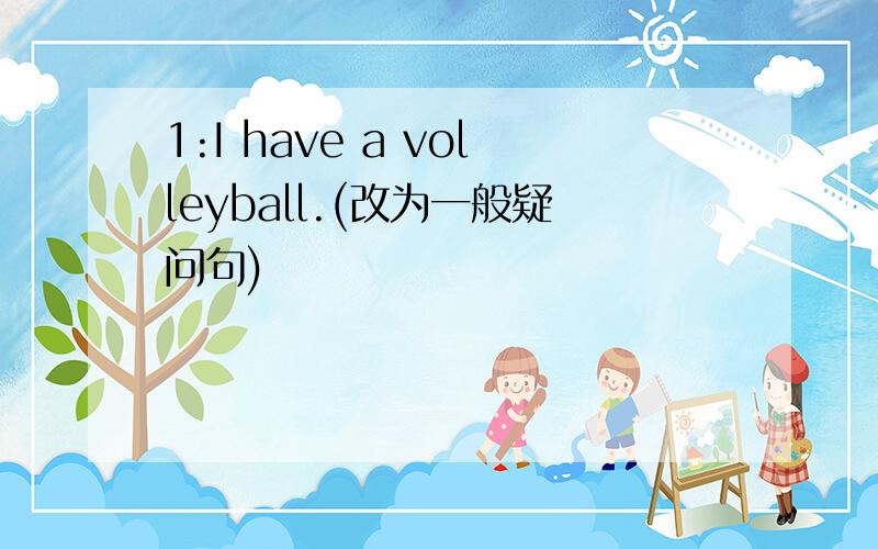 1:I have a volleyball.(改为一般疑问句)