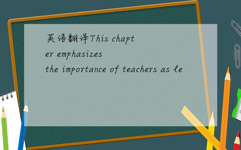 英语翻译This chapter emphasizes the importance of teachers as le
