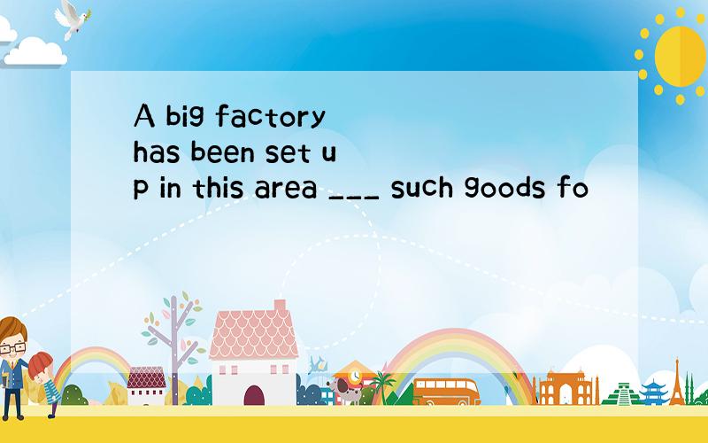 A big factory has been set up in this area ___ such goods fo