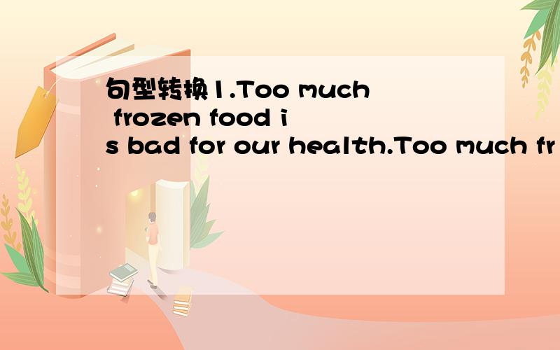 句型转换1.Too much frozen food is bad for our health.Too much fr