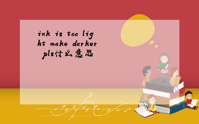 ink is too light make darker pls什么意思