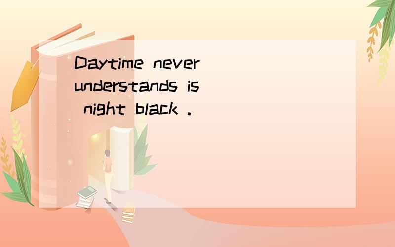 Daytime never understands is night black .