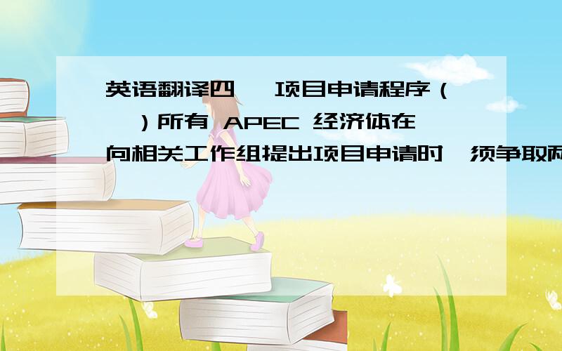 英语翻译四、 项目申请程序（一）所有 APEC 经济体在向相关工作组提出项目申请时,须争取两个以上经济体作共提方.（二）