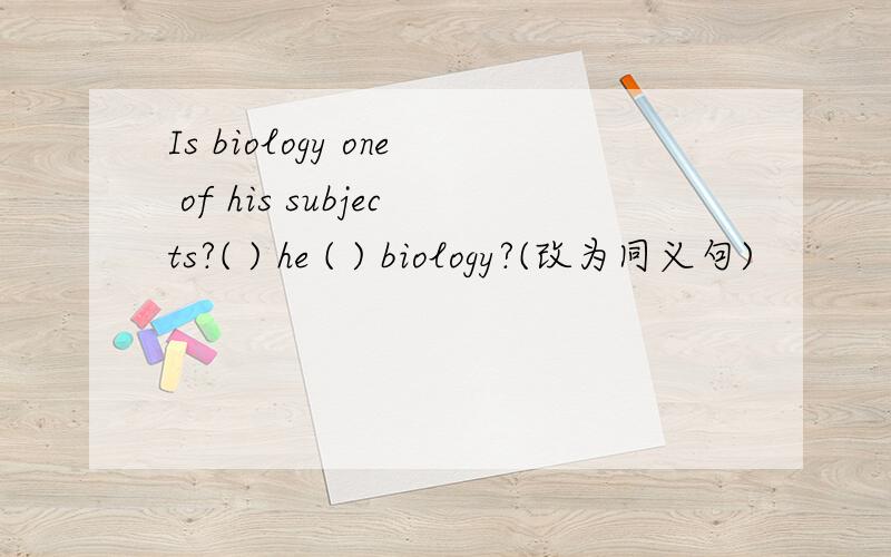 Is biology one of his subjects?( ) he ( ) biology?(改为同义句)
