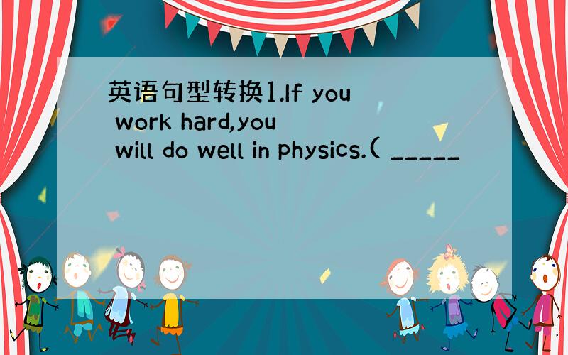 英语句型转换1.If you work hard,you will do well in physics.( _____