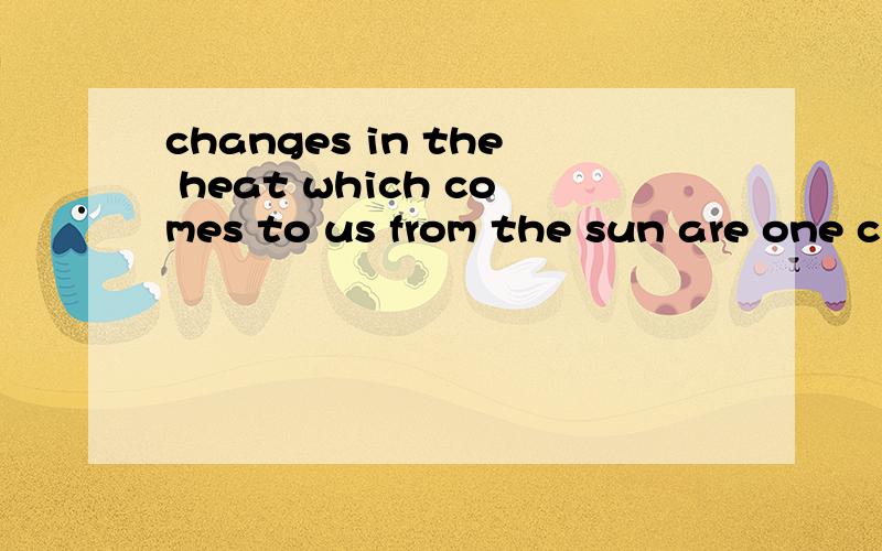changes in the heat which comes to us from the sun are one c