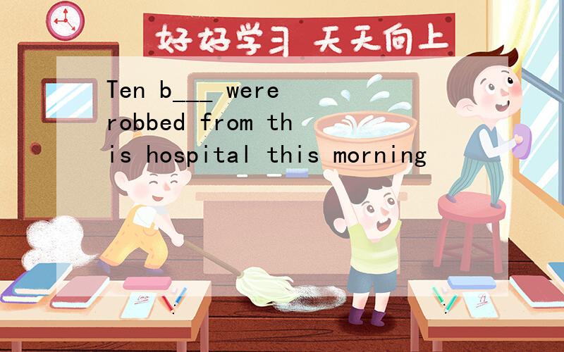 Ten b___ were robbed from this hospital this morning