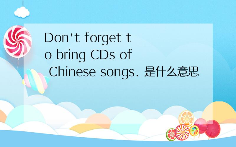 Don't forget to bring CDs of Chinese songs. 是什么意思