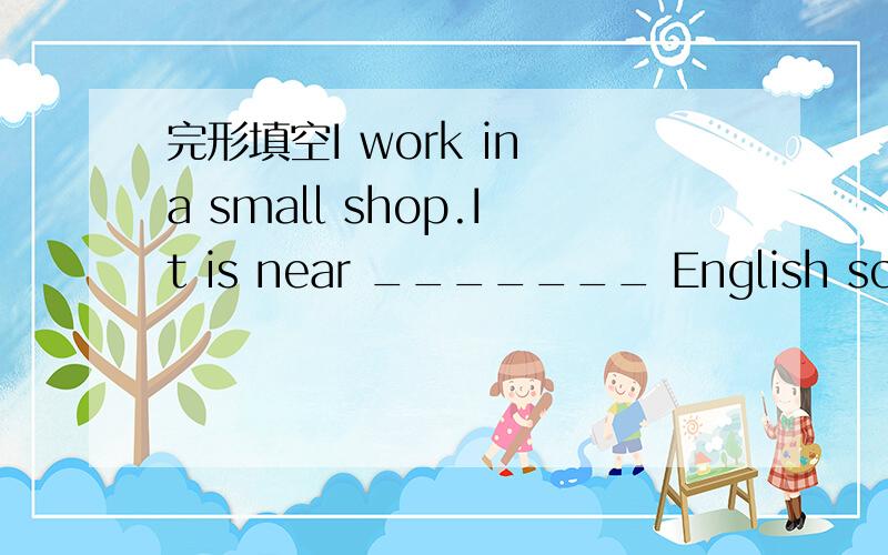 完形填空I work in a small shop.It is near _______ English school