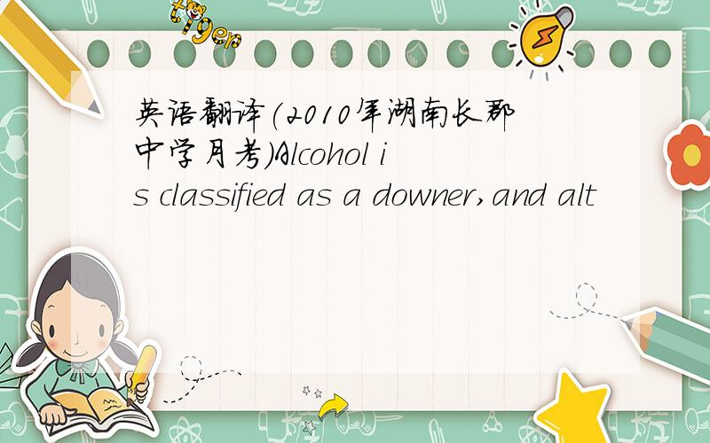 英语翻译(2010年湖南长郡中学月考)Alcohol is classified as a downer,and alt