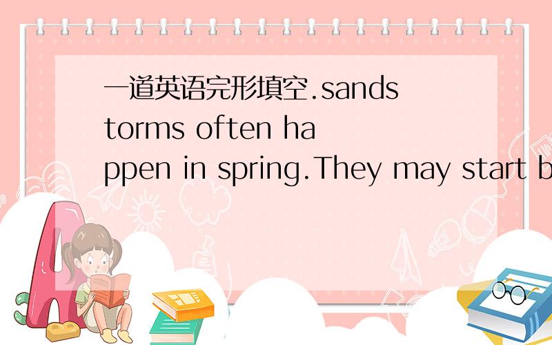 一道英语完形填空.sandstorms often happen in spring.They may start be